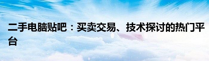 二手电脑贴吧：买卖交易、技术探讨的热门平台