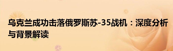 乌克兰成功击落俄罗斯苏-35战机：深度分析与背景解读