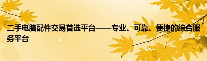 二手电脑配件交易首选平台——专业、可靠、便捷的综合服务平台