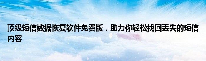 顶级短信数据恢复软件免费版，助力你轻松找回丢失的短信内容