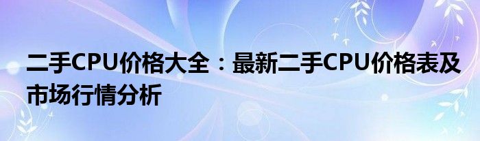 二手CPU价格大全：最新二手CPU价格表及市场行情分析