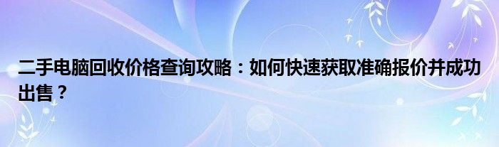 二手电脑回收价格查询攻略：如何快速获取准确报价并成功出售？