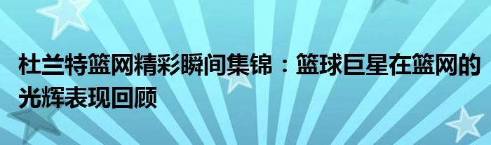 杜兰特篮网精彩瞬间集锦：篮球巨星在篮网的光辉表现回顾