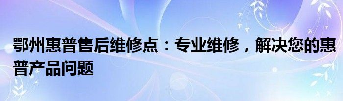 鄂州惠普售后维修点：专业维修，解决您的惠普产品问题