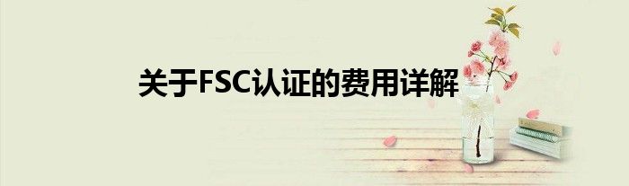 关于FSC认证的费用详解