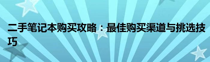 二手笔记本购买攻略：最佳购买渠道与挑选技巧