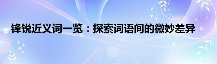 锋锐近义词一览：探索词语间的微妙差异