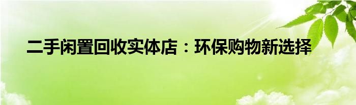 二手闲置回收实体店：环保购物新选择