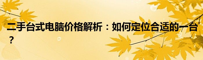 二手台式电脑价格解析：如何定位合适的一台？