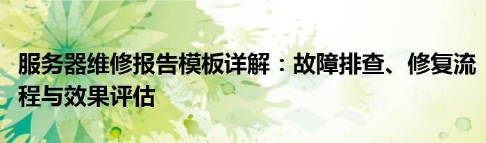 服务器维修报告模板详解：故障排查、修复流程与效果评估