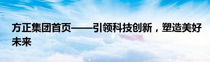 方正集团首页——引领科技创新，塑造美好未来