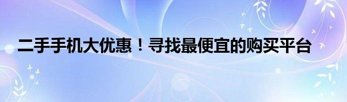 二手手机大优惠！寻找最便宜的购买平台