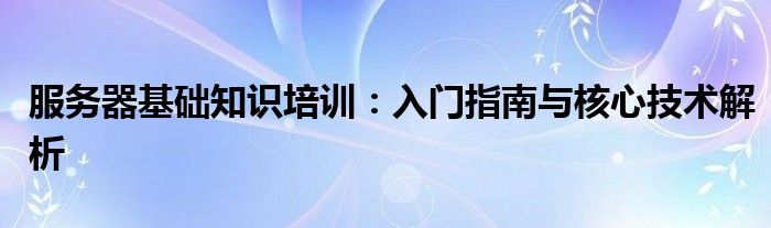 服务器基础知识培训：入门指南与核心技术解析