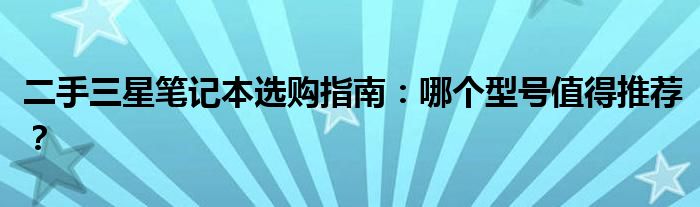 二手三星笔记本选购指南：哪个型号值得推荐？