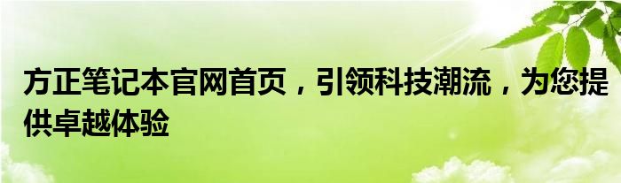 方正笔记本官网首页，引领科技潮流，为您提供卓越体验