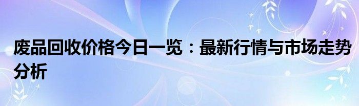 废品回收价格今日一览：最新行情与市场走势分析