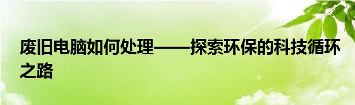 废旧电脑如何处理——探索环保的科技循环之路