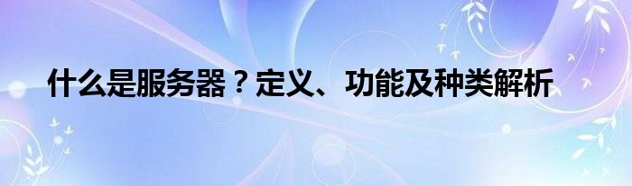 什么是服务器？定义、功能及种类解析