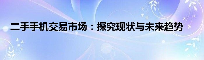 二手手机交易市场：探究现状与未来趋势