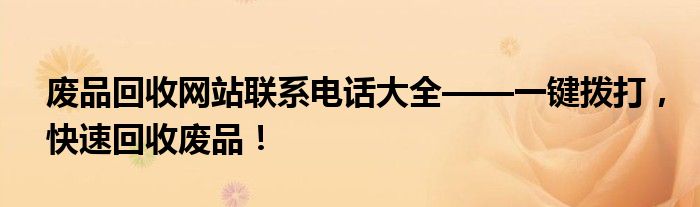 废品回收网站联系电话大全——一键拨打，快速回收废品！