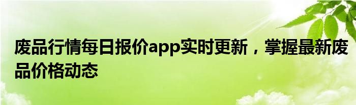 废品行情每日报价app实时更新，掌握最新废品价格动态