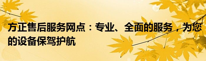 方正售后服务网点：专业、全面的服务，为您的设备保驾护航