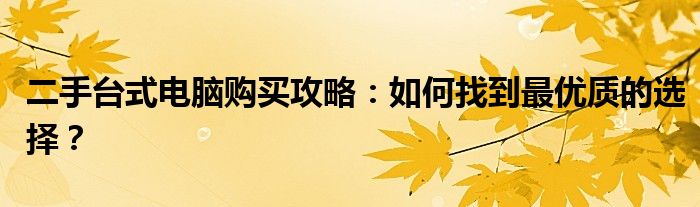 二手台式电脑购买攻略：如何找到最优质的选择？