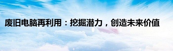 废旧电脑再利用：挖掘潜力，创造未来价值