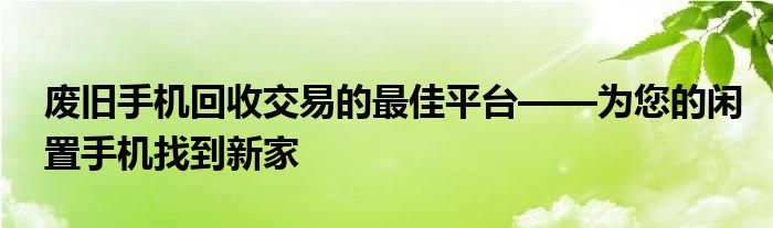 废旧手机回收交易的最佳平台——为您的闲置手机找到新家