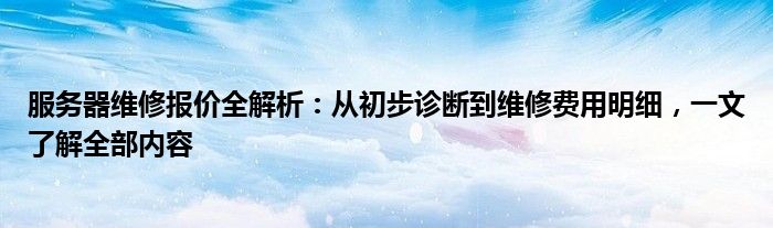 服务器维修报价全解析：从初步诊断到维修费用明细，一文了解全部内容