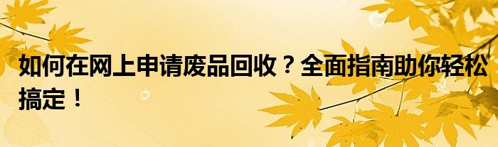 如何在网上申请废品回收？全面指南助你轻松搞定！