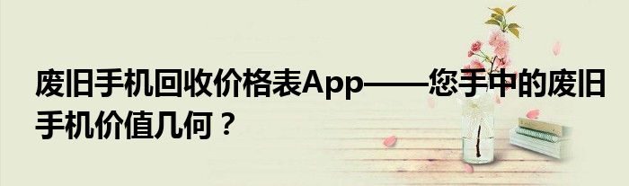 废旧手机回收价格表App——您手中的废旧手机价值几何？