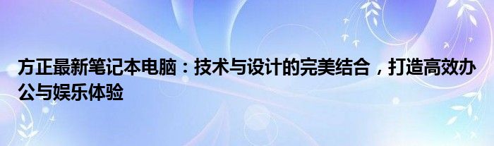 方正最新笔记本电脑：技术与设计的完美结合，打造高效办公与娱乐体验