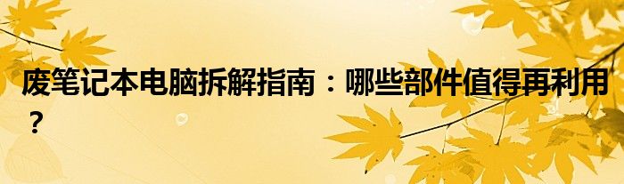 废笔记本电脑拆解指南：哪些部件值得再利用？