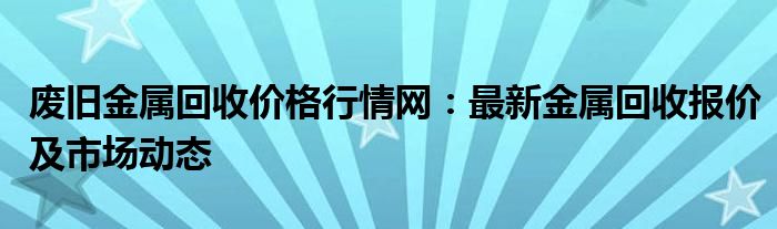 废旧金属回收价格行情网：最新金属回收报价及市场动态