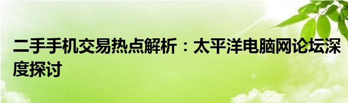 二手手机交易热点解析：太平洋电脑网论坛深度探讨