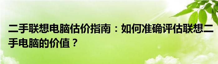 二手联想电脑估价指南：如何准确评估联想二手电脑的价值？