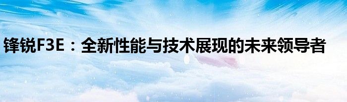 锋锐F3E：全新性能与技术展现的未来领导者