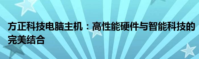 方正科技电脑主机：高性能硬件与智能科技的完美结合