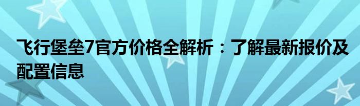 飞行堡垒7官方价格全解析：了解最新报价及配置信息