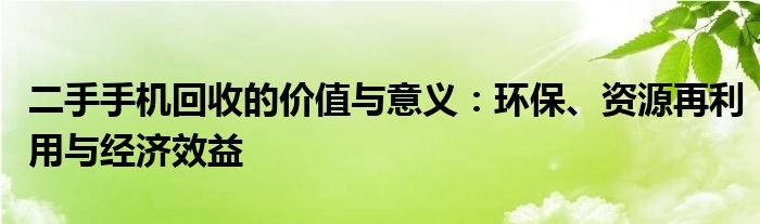 二手手机回收的价值与意义：环保、资源再利用与经济效益