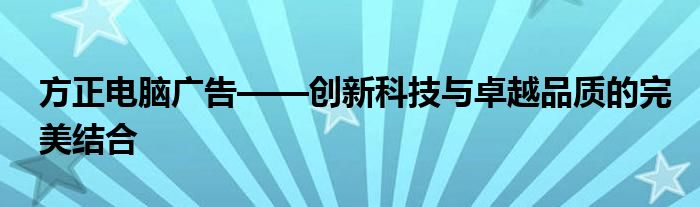 方正电脑广告——创新科技与卓越品质的完美结合