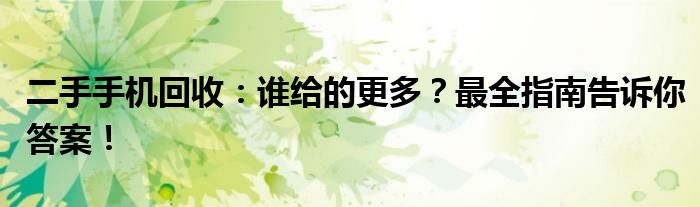 二手手机回收：谁给的更多？最全指南告诉你答案！