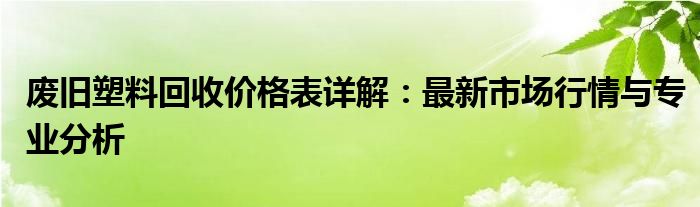 废旧塑料回收价格表详解：最新市场行情与专业分析