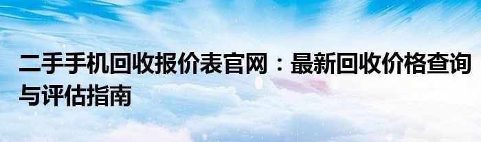 二手手机回收报价表官网：最新回收价格查询与评估指南