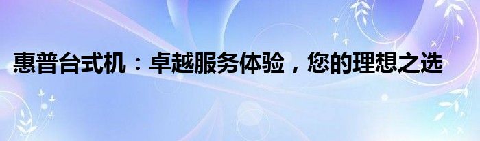 惠普台式机：卓越服务体验，您的理想之选