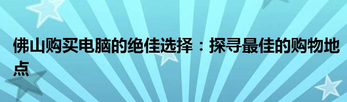 佛山购买电脑的绝佳选择：探寻最佳的购物地点