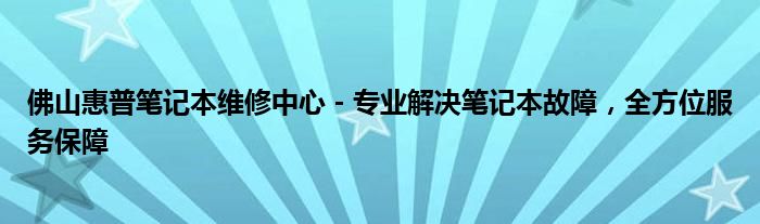 佛山惠普笔记本维修中心 - 专业解决笔记本故障，全方位服务保障