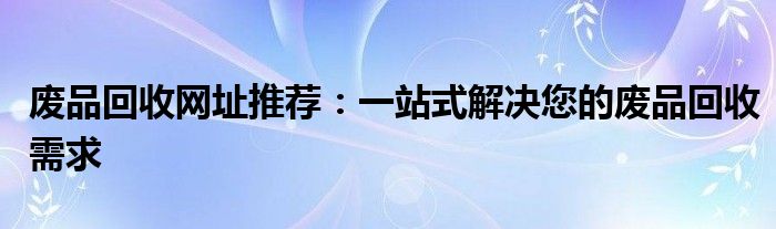 废品回收网址推荐：一站式解决您的废品回收需求