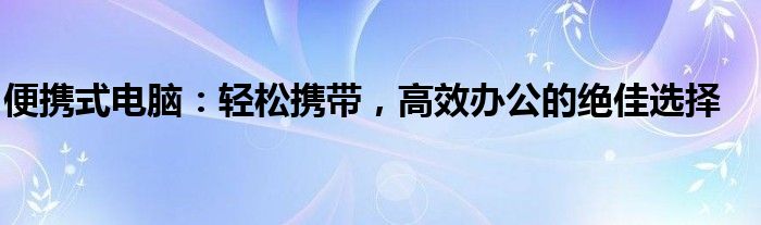 便携式电脑：轻松携带，高效办公的绝佳选择